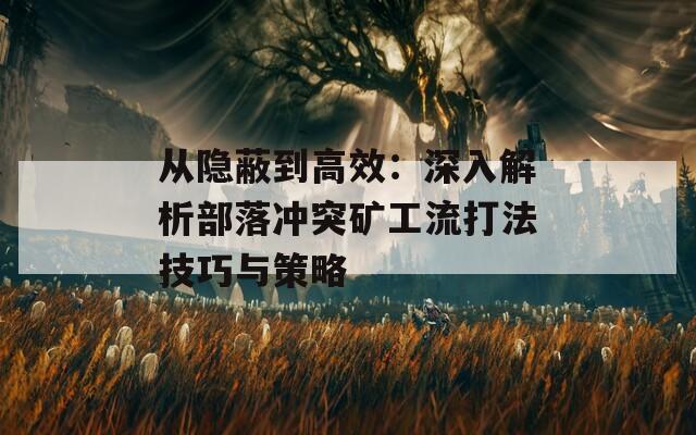 从隐蔽到高效：深入解析部落冲突矿工流打法技巧与策略
