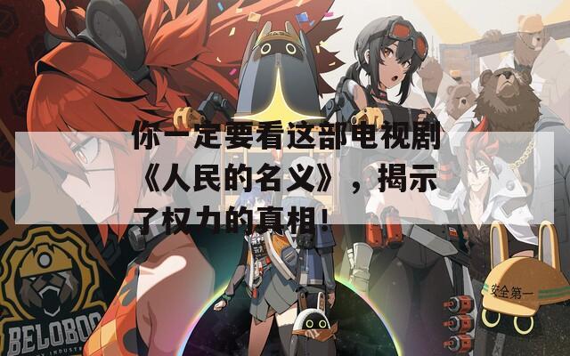 你一定要看这部电视剧《人民的名义》，揭示了权力的真相！