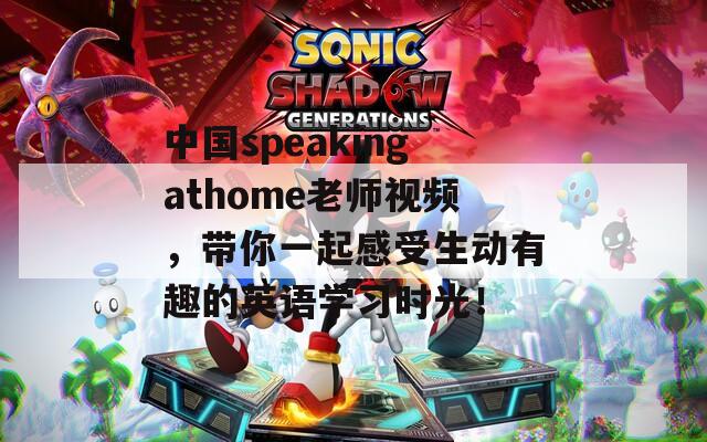 中国speakingathome老师视频，带你一起感受生动有趣的英语学习时光！
