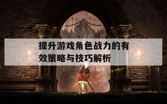 提升游戏角色战力的有效策略与技巧解析