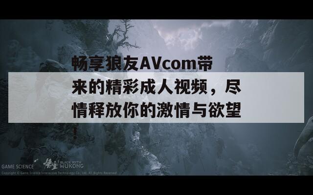 畅享狼友AVcom带来的精彩成人视频，尽情释放你的激情与欲望！