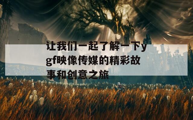 让我们一起了解一下ygf映像传媒的精彩故事和创意之旅