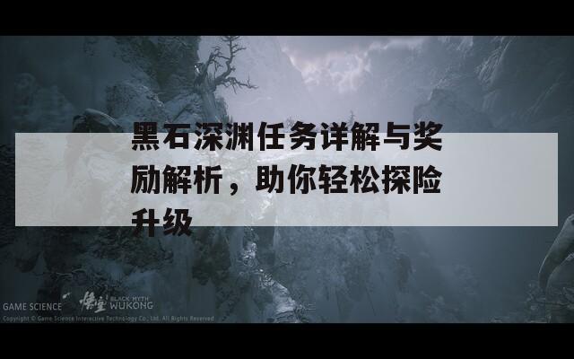 黑石深渊任务详解与奖励解析，助你轻松探险升级