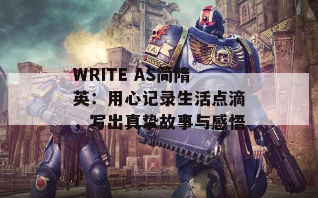 WRITE AS简隋英：用心记录生活点滴，写出真挚故事与感悟