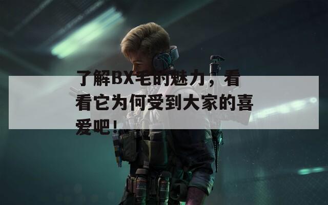 了解BX毛的魅力，看看它为何受到大家的喜爱吧！