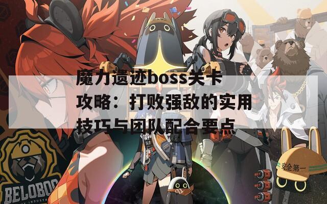 魔力遗迹boss关卡攻略：打败强敌的实用技巧与团队配合要点