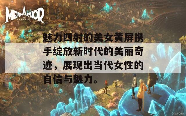 魅力四射的美女黄屏携手绽放新时代的美丽奇迹，展现出当代女性的自信与魅力。
