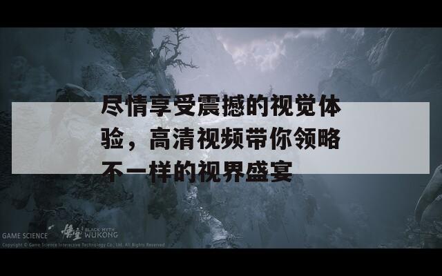尽情享受震撼的视觉体验，高清视频带你领略不一样的视界盛宴