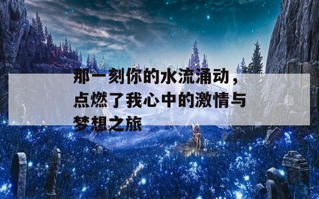 那一刻你的水流涌动，点燃了我心中的激情与梦想之旅