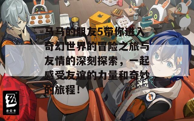马马的朋友5带你进入奇幻世界的冒险之旅与友情的深刻探索，一起感受友谊的力量和奇妙的旅程！