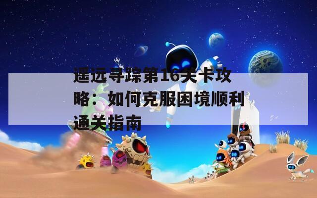 遥远寻踪第16关卡攻略：如何克服困境顺利通关指南