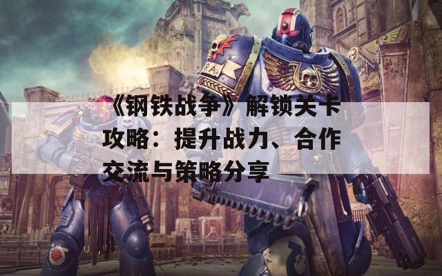 《钢铁战争》解锁关卡攻略：提升战力、合作交流与策略分享