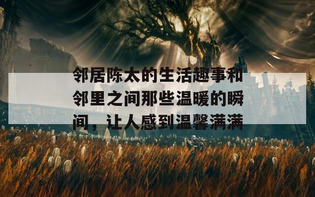 邻居陈太的生活趣事和邻里之间那些温暖的瞬间，让人感到温馨满满