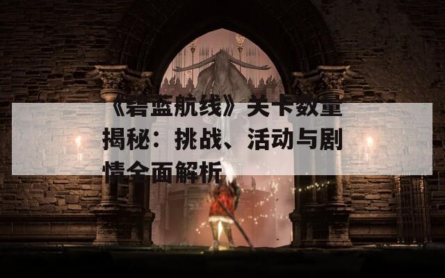 《碧蓝航线》关卡数量揭秘：挑战、活动与剧情全面解析