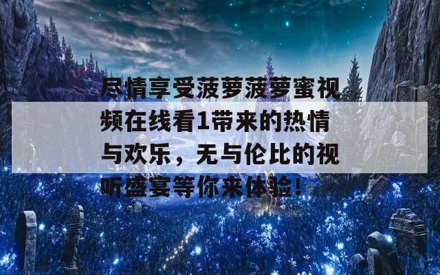 尽情享受菠萝菠萝蜜视频在线看1带来的热情与欢乐，无与伦比的视听盛宴等你来体验！