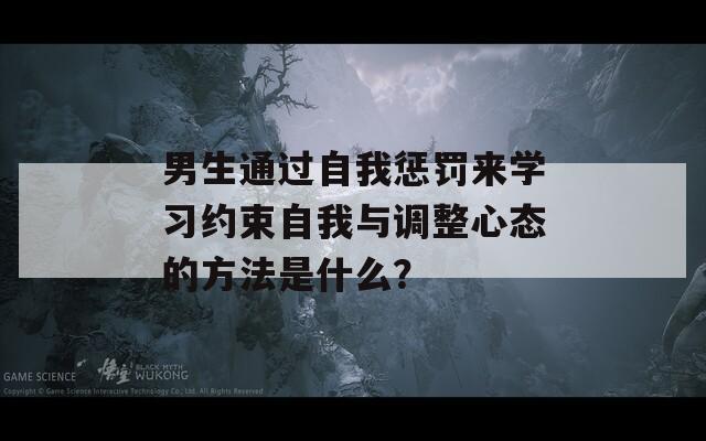 男生通过自我惩罚来学习约束自我与调整心态的方法是什么？