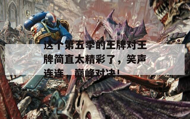 这个第五季的王牌对王牌简直太精彩了，笑声连连，巅峰对决！