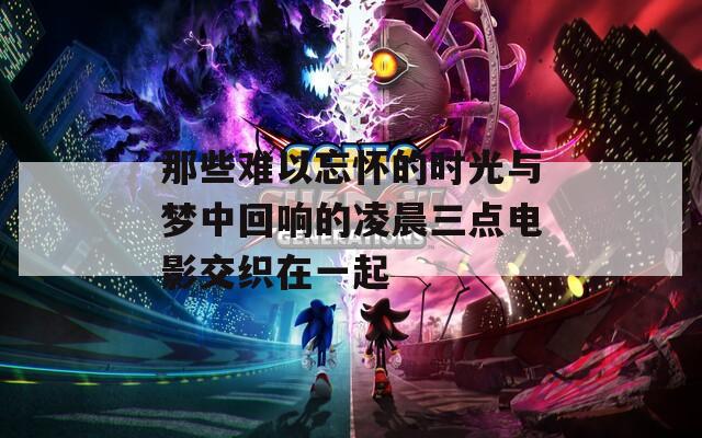那些难以忘怀的时光与梦中回响的凌晨三点电影交织在一起