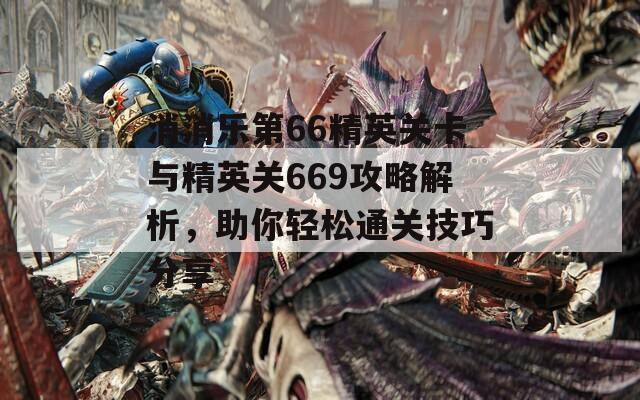 消消乐第66精英关卡与精英关669攻略解析，助你轻松通关技巧分享