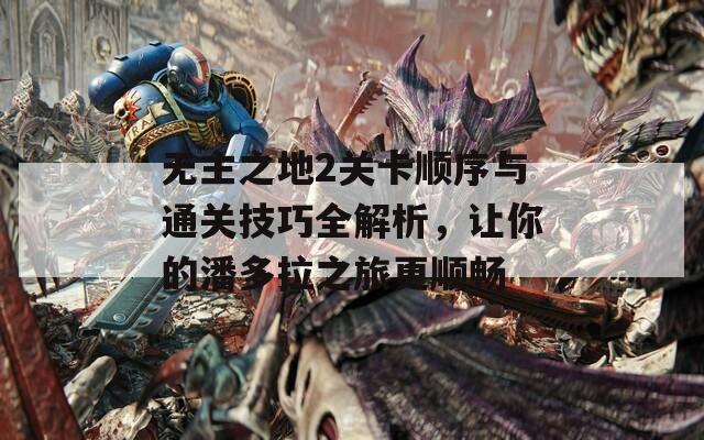 无主之地2关卡顺序与通关技巧全解析，让你的潘多拉之旅更顺畅