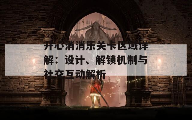 开心消消乐关卡区域详解：设计、解锁机制与社交互动解析