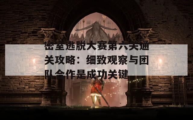密室逃脱大赛第六关通关攻略：细致观察与团队合作是成功关键