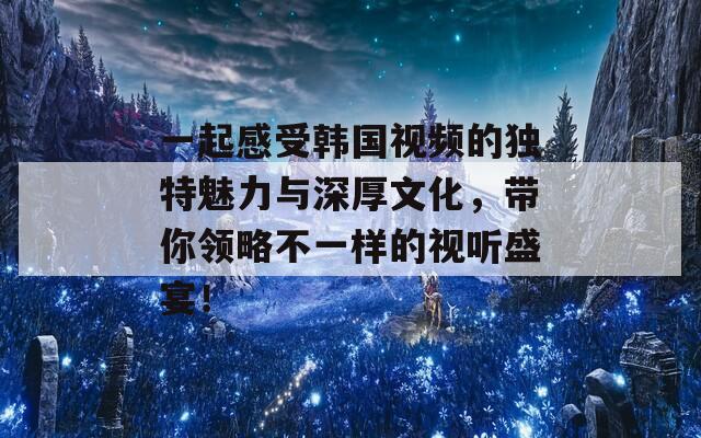 一起感受韩国视频的独特魅力与深厚文化，带你领略不一样的视听盛宴！