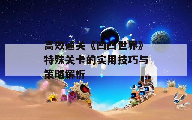 高效通关《凹凸世界》特殊关卡的实用技巧与策略解析
