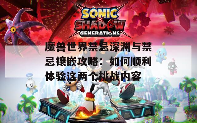 魔兽世界禁忌深渊与禁忌镶嵌攻略：如何顺利体验这两个挑战内容