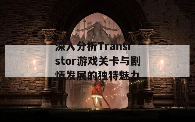 深入分析Transistor游戏关卡与剧情发展的独特魅力
