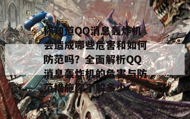 你知道QQ消息轰炸机会造成哪些危害和如何防范吗？全面解析QQ消息轰炸机的危害与防范措施你了解多少