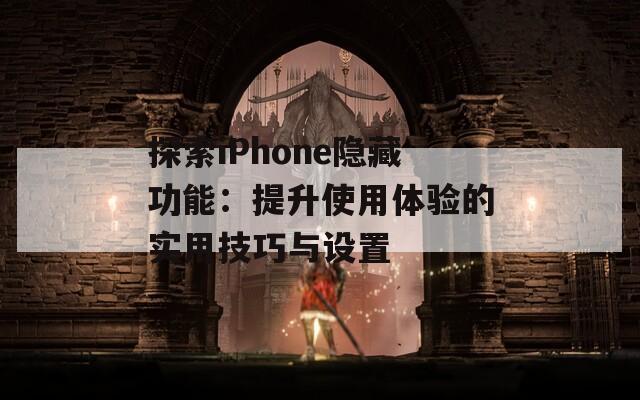 探索iPhone隐藏功能：提升使用体验的实用技巧与设置