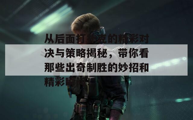 从后面打扑克的精彩对决与策略揭秘，带你看那些出奇制胜的妙招和精彩瞬间！