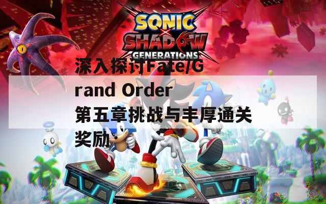深入探讨Fate/Grand Order第五章挑战与丰厚通关奖励