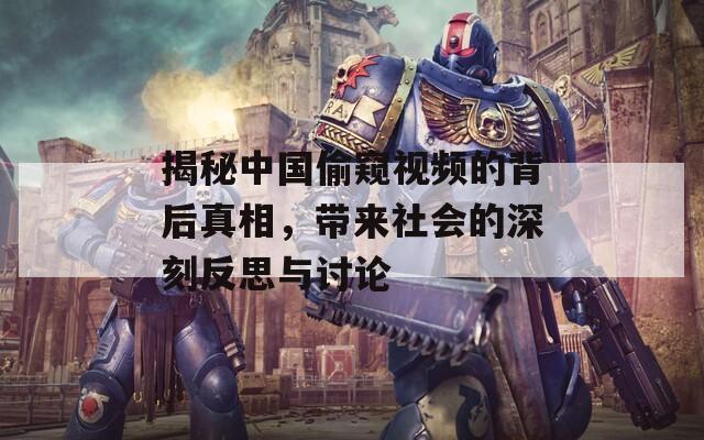 揭秘中国偷窥视频的背后真相，带来社会的深刻反思与讨论