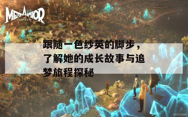 跟随一色纱英的脚步，了解她的成长故事与追梦旅程探秘