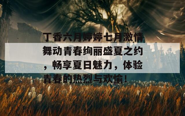 丁香六月婷婷七月激情舞动青春绚丽盛夏之约，畅享夏日魅力，体验青春的热烈与欢愉！