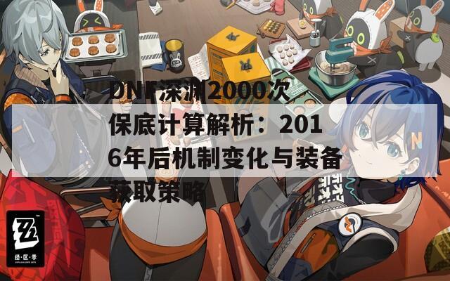 DNF深渊2000次保底计算解析：2016年后机制变化与装备获取策略