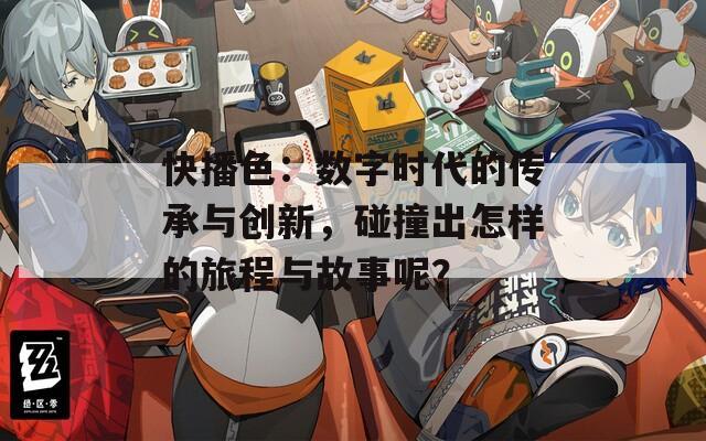 快播色：数字时代的传承与创新，碰撞出怎样的旅程与故事呢？