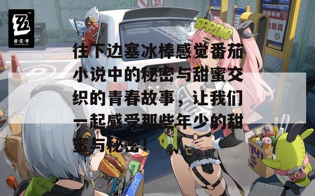 往下边塞冰棒感觉番茄小说中的秘密与甜蜜交织的青春故事，让我们一起感受那些年少的甜蜜与秘密！