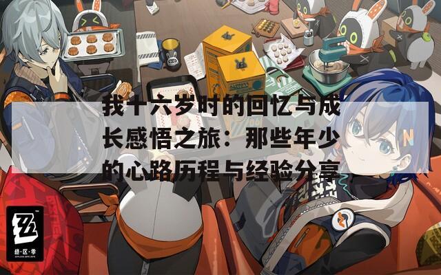 我十六岁时的回忆与成长感悟之旅：那些年少的心路历程与经验分享