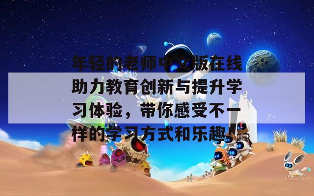 年轻的老师中文版在线助力教育创新与提升学习体验，带你感受不一样的学习方式和乐趣！
