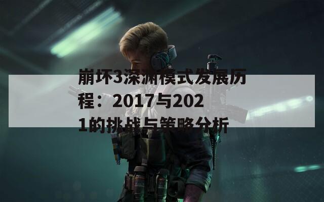 崩坏3深渊模式发展历程：2017与2021的挑战与策略分析