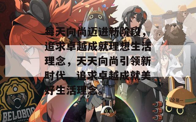 每天向尚迈进新阶段，追求卓越成就理想生活理念，天天向尚引领新时代，追求卓越成就美好生活理念。