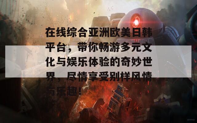 在线综合亚洲欧美日韩平台，带你畅游多元文化与娱乐体验的奇妙世界，尽情享受别样风情与乐趣！