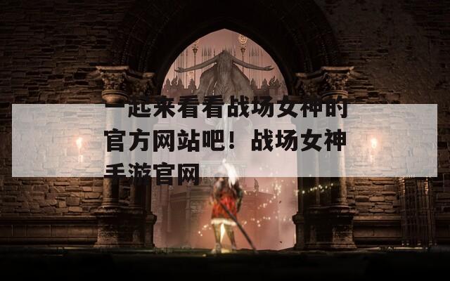一起来看看战场女神的官方网站吧！战场女神手游官网