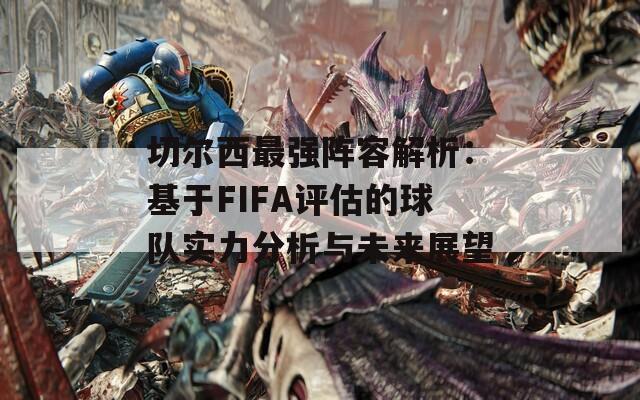 切尔西最强阵容解析：基于FIFA评估的球队实力分析与未来展望