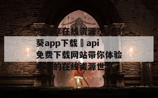 想畅享在线资源？向日葵app下载汅api免费下载网站带你体验精彩的在线资源世界
