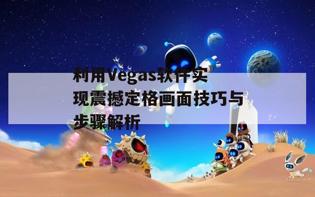 利用Vegas软件实现震撼定格画面技巧与步骤解析