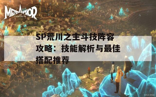 SP荒川之主斗技阵容攻略：技能解析与最佳搭配推荐